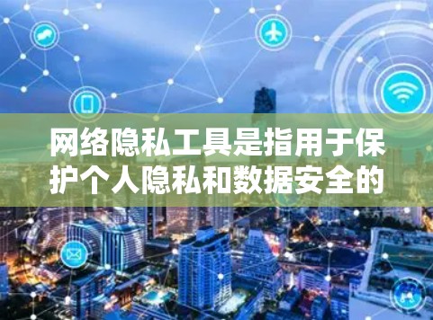网络隐私工具是指用于保护个人隐私和数据安全的手段和技术，主要包括以下几种