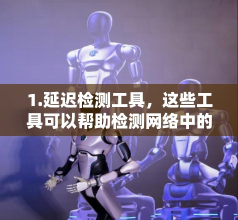 1.延迟检测工具，这些工具可以帮助检测网络中的延迟情况，及时发现和解决延迟问题