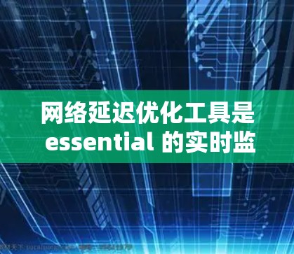 网络延迟优化工具是 essential 的实时监控和优化技术，特别是在实时应用和容器化环境中，它们能够有效减少延迟，提高用户体验。以下是对这些工具的详细总结和建议