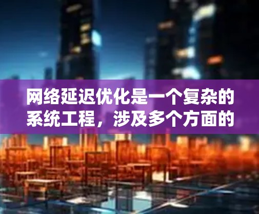 网络延迟优化是一个复杂的系统工程，涉及多个方面的优化策略。以下是一些系统性的建议，帮助您有效降低网络延迟