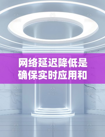 网络延迟降低是确保实时应用和视频通话等关键功能正常运行的重要技术。以下是通过多种方法有效降低网络延迟的具体策略