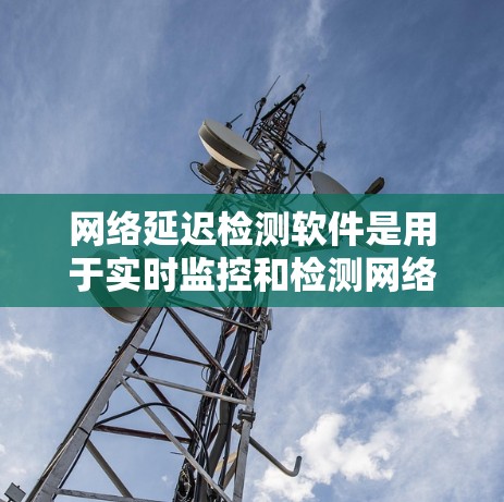 网络延迟检测软件是用于实时监控和检测网络数据传输过程中的延迟情况，旨在确保数据传输的稳定性和高效性。以下是对该技术的详细总结