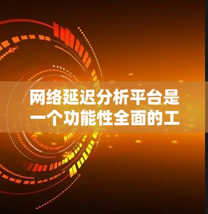 网络延迟分析平台是一个功能性全面的工具，旨在帮助用户实时监控和分析网络延迟情况，以优化网络性能并解决延迟问题。以下是该平台的主要功能和特点