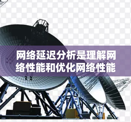 网络延迟分析是理解网络性能和优化网络性能的重要内容。以下是对网络延迟分析的详细总结和优化建议