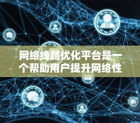 网络线路优化平台是一个帮助用户提升网络性能的工具，适用于无线网络优化。以下是基于上述思考整理的优化步骤和关键步骤