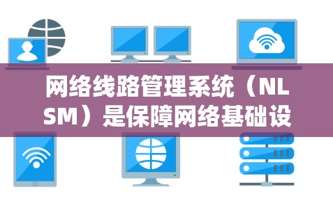 网络线路管理系统（NLSM）是保障网络基础设施稳定运行的重要技术系统，旨在通过管理网络线路，实现网络设备的维护、监控、优化和保护，从而提升网络运营效率和可靠性。以下是对该系统的详细分析和总结