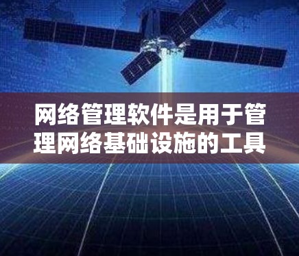 网络管理软件是用于管理网络基础设施的工具，广泛应用于路由器、交换机等设备的配置和维护。以下是对这些软件的详细分析