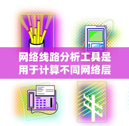 网络线路分析工具是用于计算不同网络层（数据、传输、物理）传输速率的工具，帮助优化网络设计和故障检测。以下是对这些工具的详细介绍