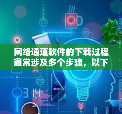 网络通道软件的下载过程通常涉及多个步骤，以下是一步步的指南