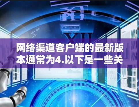 网络渠道客户端的最新版本通常为4.以下是一些关键信息
