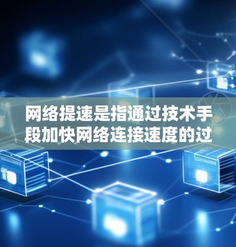 网络提速是指通过技术手段加快网络连接速度的过程，旨在提升数据传输效率和用户体验。以下是对网络提速的详细说明