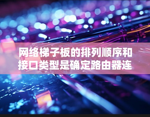 网络梯子板的排列顺序和接口类型是确定路由器连接效率和性能的关键因素。以下是详细的解释和总结