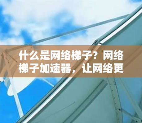什么是网络梯子？网络梯子加速器，让网络更轻松的解决方案