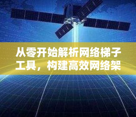从零开始解析网络梯子工具，构建高效网络架构