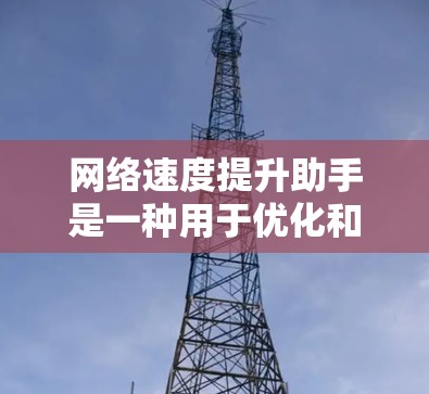 网络速度提升助手是一种用于优化和提升网络速度的工具，旨在提高下载和传输数据的速度。以下是对网络速度提升助手的详细介绍和推荐