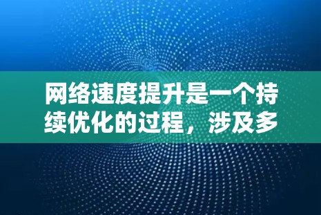 网络速度提升是一个持续优化的过程，涉及多个方面，以下是一个有条理的总结，帮助您更好地理解和实施网络速度提升策略