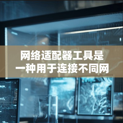 网络适配器工具是一种用于连接不同网络设备到主网络设备的工具，旨在简化网络管理，提高网络性能。以下是对网络适配器工具的详细分析和使用指南