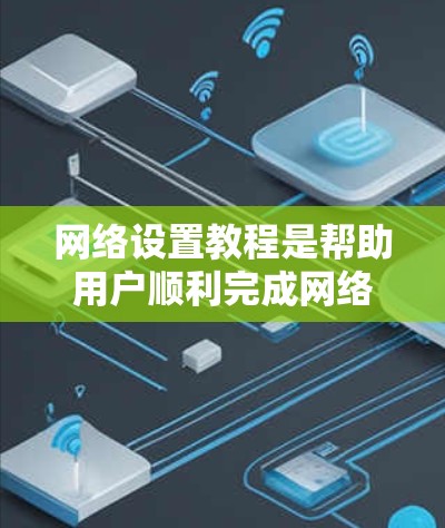 网络设置教程是帮助用户顺利完成网络配置，保障网络稳定和安全的重要资源。以下是对常见的网络设置步骤和常见问题的详细说明