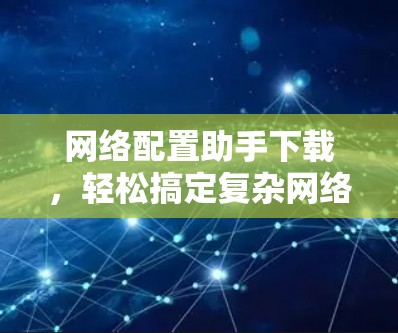 网络配置助手下载，轻松搞定复杂网络配置