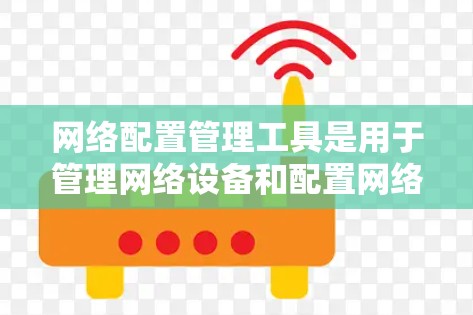 网络配置管理工具是用于管理网络设备和配置网络环境的工具，帮助用户高效地设置和管理网络设备，如路由器、防火墙等。以下是对这些工具的详细介绍