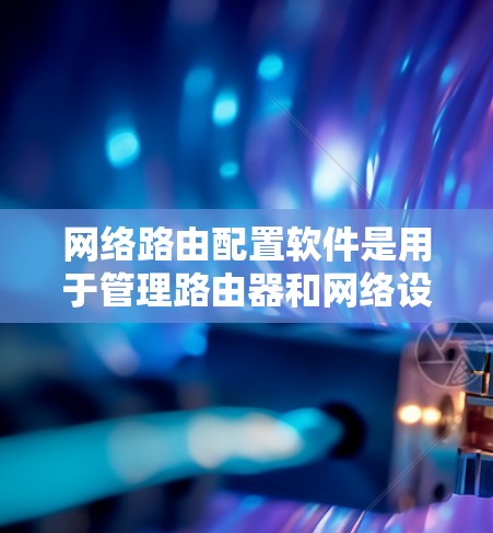 网络路由配置软件是用于管理路由器和网络设备之间的连接和路由配置的工具，广泛应用于计算机网络中。以下是对网络路由配置软件的详细总结