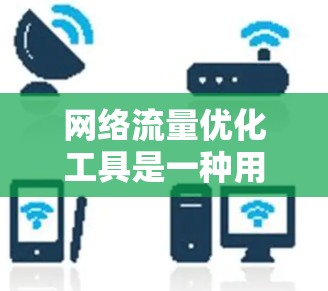 网络流量优化工具是一种用于管理、监控和优化网络流量的软件，旨在提高网络性能、降低成本并优化资源利用。以下是一些常用的网络流量优化工具及其主要功能