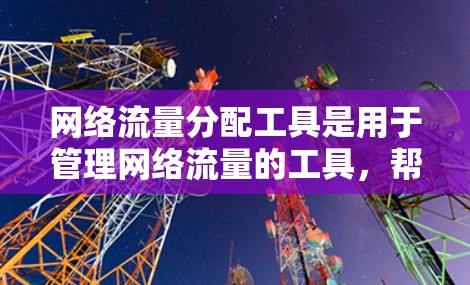 网络流量分配工具是用于管理网络流量的工具，帮助组织和优化网络资源的使用。以下是对这些工具的详细分类和总结