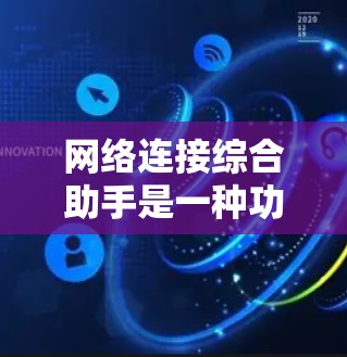 网络连接综合助手是一种功能强大的工具，旨在帮助用户管理、监控和维护网络连接。它结合了多种技术手段，提供智能化的网络管理解决方案。以下是对网络连接综合助手的详细总结