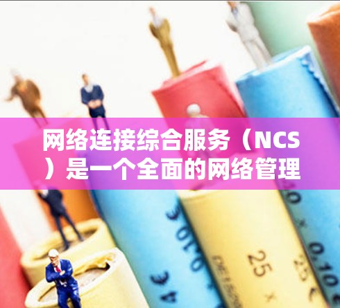 网络连接综合服务（NCS）是一个全面的网络管理功能，旨在通过设备间连接的管理，提升网络的稳定性和安全性。以下是对NCS的详细分析和总结
