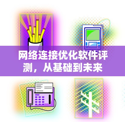 网络连接优化软件评测，从基础到未来