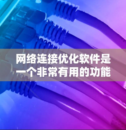 网络连接优化软件是一个非常有用的功能，能够帮助你管理、连接和优化网络连接，提升网络体验。以下是对该软件功能的详细分析和建议