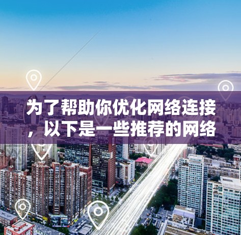 为了帮助你优化网络连接，以下是一些推荐的网络连接优化工具，结合了功能、预算和适用性
