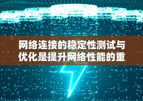 网络连接的稳定性测试与优化是提升网络性能的重要环节，涉及多个步骤和方法。以下是详细的步骤指南