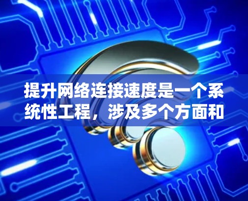 提升网络连接速度是一个系统性工程，涉及多个方面和细节。以下是一个结构化的回答，涵盖从基础到高级的提升技巧