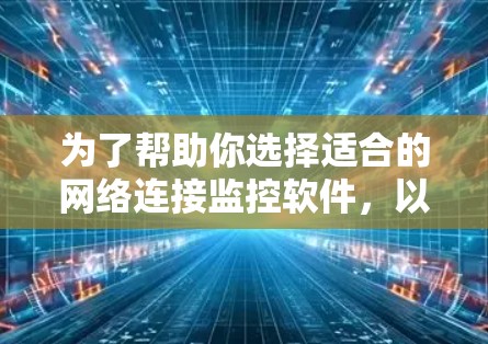 为了帮助你选择适合的网络连接监控软件，以下是一个结构化的推荐过程