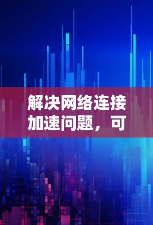 解决网络连接加速问题，可以从多个角度逐一排查和解决