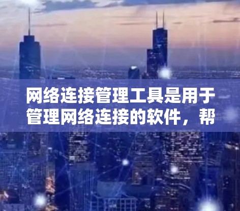网络连接管理工具是用于管理网络连接的软件，帮助用户配置和管理网络设备之间的连接。以下是对网络连接管理工具的详细总结