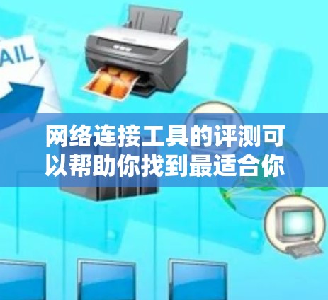 网络连接工具的评测可以帮助你找到最适合你的解决方案。以下是一些常见的网络连接工具及其特点，供你参考