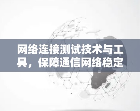 网络连接测试技术与工具，保障通信网络稳定运行的关键手段