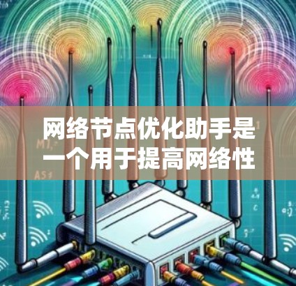 网络节点优化助手是一个用于提高网络性能的工具，通过分析和调整网络设备的配置，提升服务器和网络系统的效率和稳定性。以下是优化网络节点的步骤