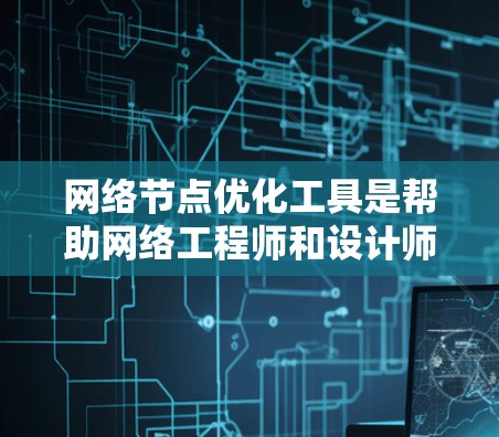 网络节点优化工具是帮助网络工程师和设计师在优化网络架构方面提供强大功能的工具，涵盖从网络层到应用层的优化需求，满足不同优化需求。以下是对这些工具的总结