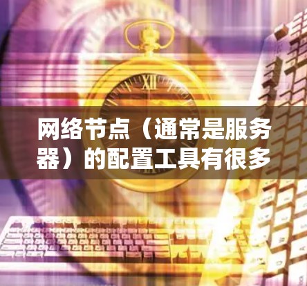 网络节点（通常是服务器）的配置工具有很多种，具体取决于你的操作系统和需求。以下是一些常见的配置工具及其对应的使用方法