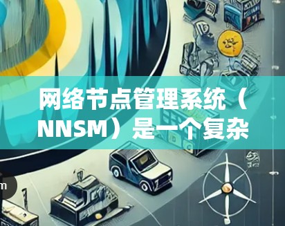 网络节点管理系统（NNSM）是一个复杂的网络管理工具，旨在通过监控和自动调整，优化网络节点的性能和可用性。以下是对该系统功能和应用的详细分析