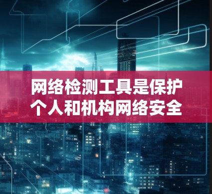网络检测工具是保护个人和机构网络安全的重要工具。以下是一些常用且功能全面的网络检测工具，供你参考