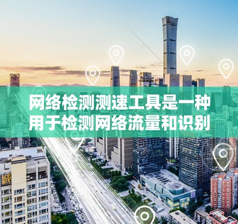 网络检测测速工具是一种用于检测网络流量和识别潜在病毒、恶意软件或攻击的软件设备或工具。这些工具主要通过扫描、监控、分析等方式，来评估网络环境，确保网络安全和隐私。以下是关于网络检测测速工具的详细介绍
