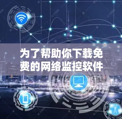 为了帮助你下载免费的网络监控软件，以下是一些推荐和建议