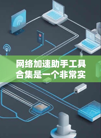 网络加速助手工具合集是一个非常实用的资源，可以帮助用户优化网络连接速度，减少延迟，同时保护数据隐私。以下是一些常见的网络加速助手工具合集推荐