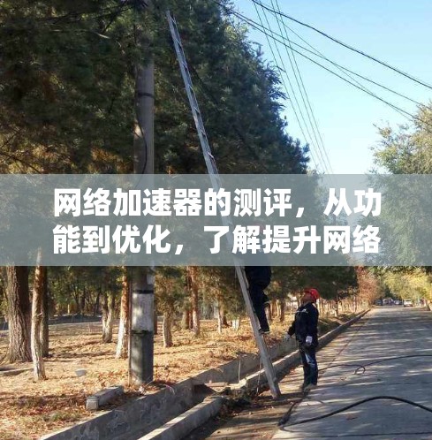 网络加速器的测评，从功能到优化，了解提升网络体验的秘钥