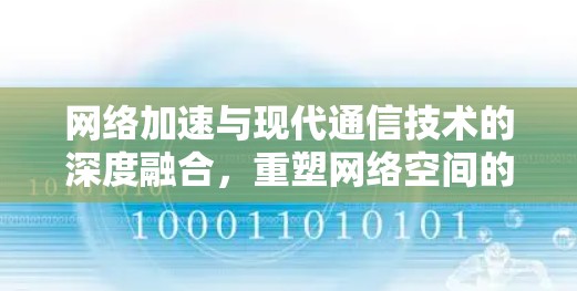 网络加速与现代通信技术的深度融合，重塑网络空间的未来