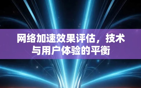 网络加速效果评估，技术与用户体验的平衡
